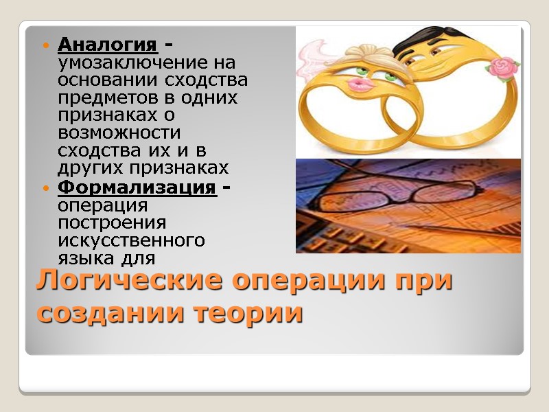 Логические операции при создании теории  Аналогия - умозаключение на основании сходства предметов в